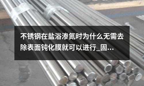 不锈钢在盐浴渗氮时为什么无需去除表面钝化膜就可以进行_固溶处理