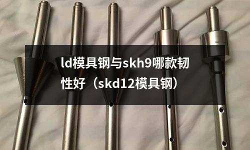 ld模具钢与skh9哪款韧性好(skd12模具钢)