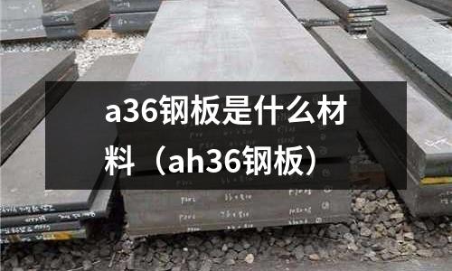 a36钢板是什么材料(ah36钢板)