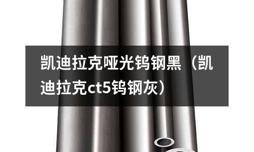 凯迪拉克哑光钨钢黑(凯迪拉克ct5钨钢灰)