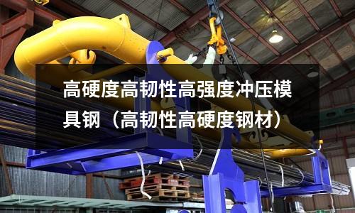 高硬度高韧性高强度冲压模具钢(高韧性高硬度钢材)