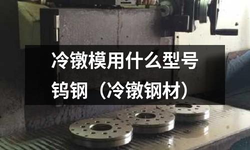 冷镦模用什么型号钨钢(冷镦钢材)