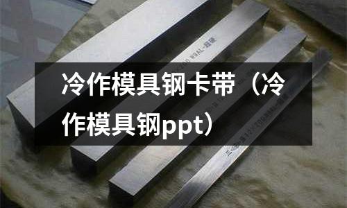 冷作模具钢卡带(冷作模具钢ppt)