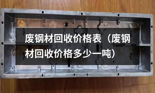 废钢材回收价格表(废钢材回收价格多少一吨)