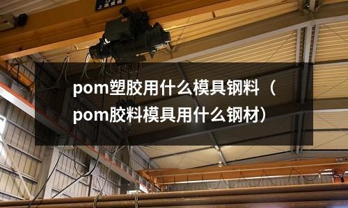 pom塑胶用什么模具钢料(pom胶料模具用什么钢材)