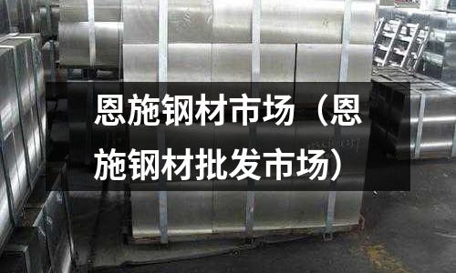 恩施钢材市场(恩施钢材批发市场)