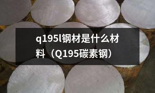 q195l钢材是什么材料(Q195碳素钢)