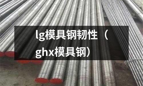 lg模具钢韧性(ghx模具钢)
