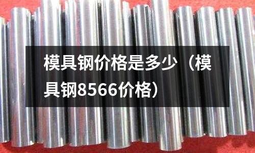 模具钢价格是多少(模具钢8566价格)