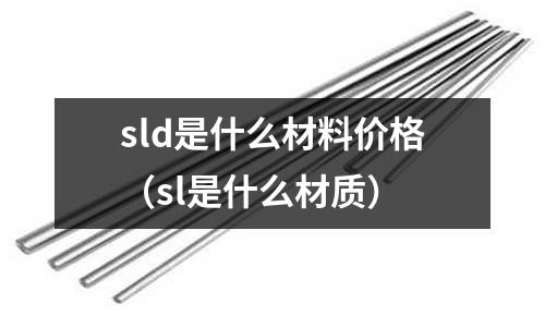 sld是什么材料价格(sl是什么材质)