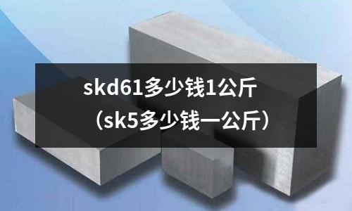 skd61多少钱1公斤(sk5多少钱一公斤)
