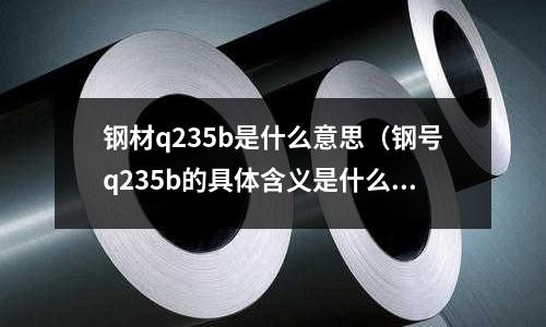 钢材q235b是什么意思(钢号q235b的具体含义是什么?)