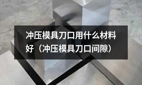 冲压模具刀口用什么材料好(冲压模具刀口间隙)