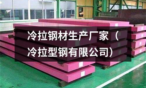 冷拉钢材生产厂家(冷拉型钢有限公司)