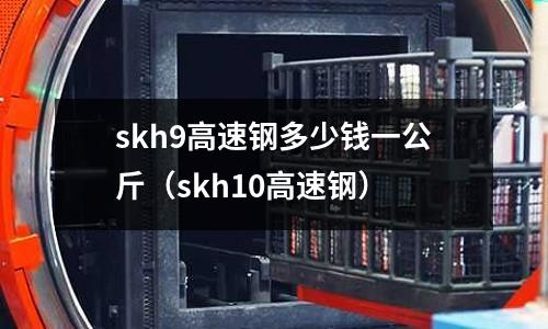 skh9高速钢多少钱一公斤(skh10高速钢)