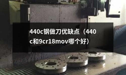 440c钢做刀优缺点(440c和9cr18mov哪个好)