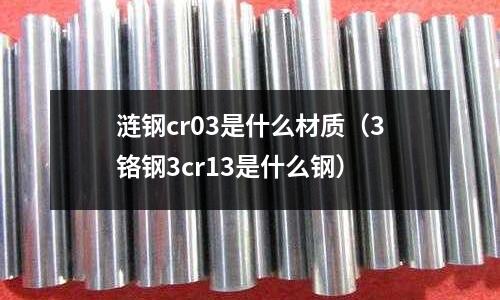 涟钢cr03是什么材质(3铬钢3cr13是什么钢)