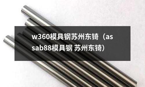 w360模具钢苏州东锜(assab88模具钢 苏州东锜)