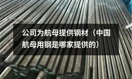 公司为航母提供钢材(中国航母用钢是哪家提供的)