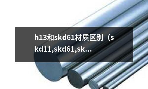 h13和skd61材质区别(skd11,skd61,skh51材质比较)