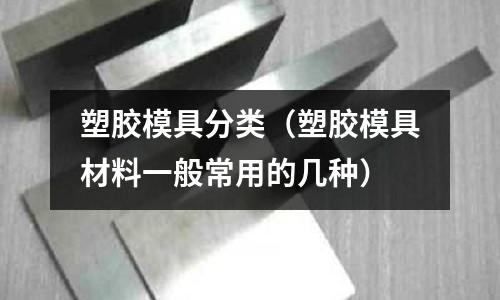 塑胶模具分类(塑胶模具材料一般常用的几种)