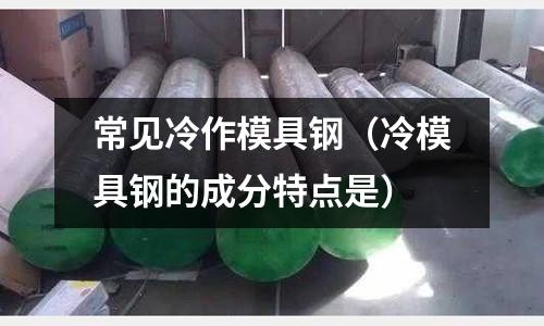 常见冷作模具钢(冷模具钢的成分特点是)