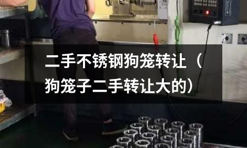 二手不锈钢狗笼转让(狗笼子二手转让大的)
