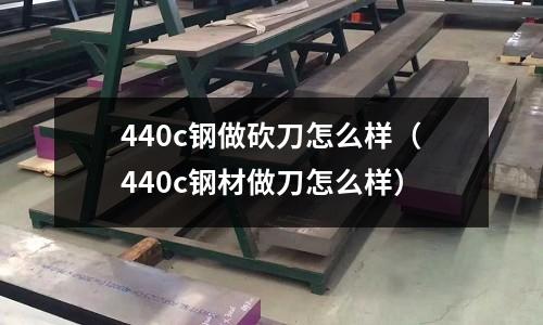 440c钢做砍刀怎么样(440c钢材做刀怎么样)