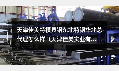 天津佳美特模具钢东北特钢华北总代理怎么样(天津佳美实业有限公司)