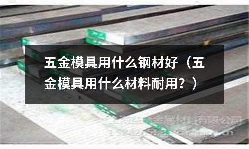 五金模具用什么钢材好(五金模具用什么材料耐用?)