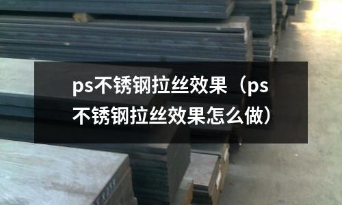 ps不锈钢拉丝效果(ps不锈钢拉丝效果怎么做)