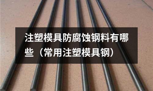注塑模具防腐蚀钢料有哪些(常用注塑模具钢)