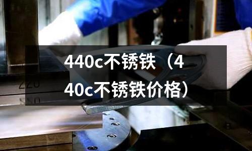 440c不锈铁(440c不锈铁价格)