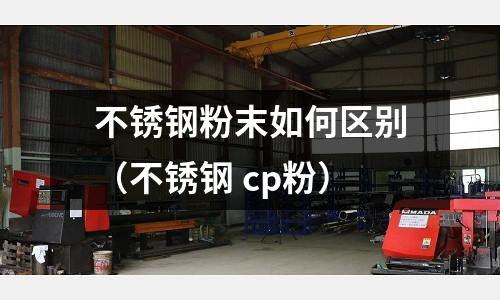 不锈钢粉末如何区别(不锈钢 cp粉)