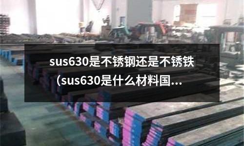 sus630是不锈钢还是不锈铁(sus630是什么材料国产什么材料可以代替)