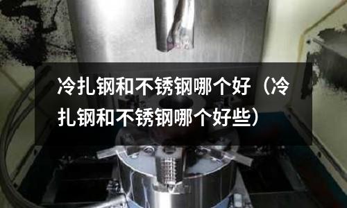 冷扎钢和不锈钢哪个好(冷扎钢和不锈钢哪个好些)
