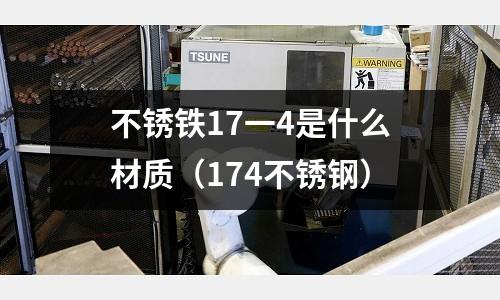 不锈铁17一4是什么材质(174不锈钢)