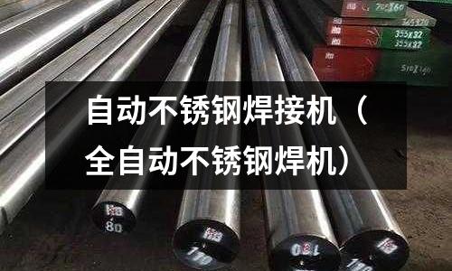 自动不锈钢焊接机(全自动不锈钢焊机)