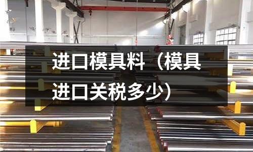 进口模具料(模具进口关税多少)