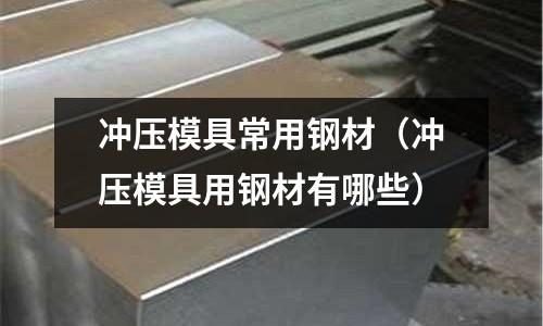 冲压模具常用钢材(冲压模具用钢材有哪些)