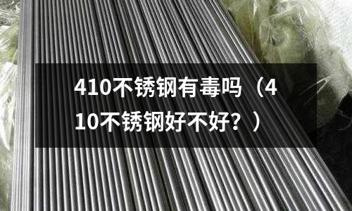 410不锈钢有毒吗(410不锈钢好不好?)