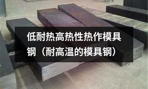 低耐热高热性热作模具钢(耐高温的模具钢)