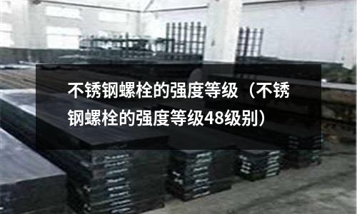 不锈钢螺栓的强度等级(不锈钢螺栓的强度等级48级别)