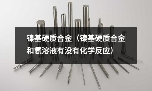 镍基硬质合金(镍基硬质合金和氨溶液有没有化学反应)