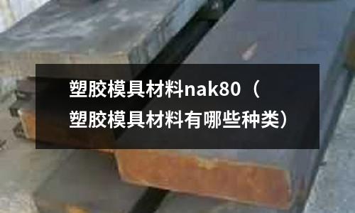 塑胶模具材料nak80(塑胶模具材料有哪些种类)