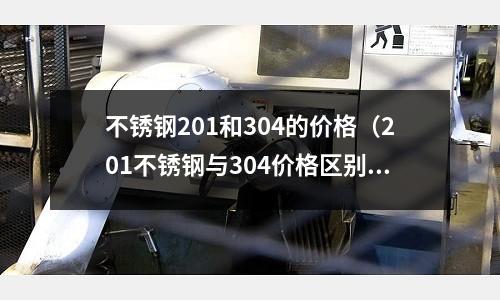 不锈钢201和304的价格(201不锈钢与304价格区别)