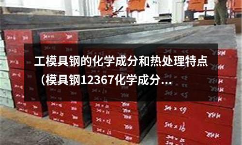 工模具钢的化学成分和热处理特点(模具钢12367化学成分)