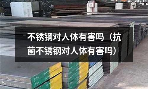 不锈钢对人体有害吗(抗菌不锈钢对人体有害吗)