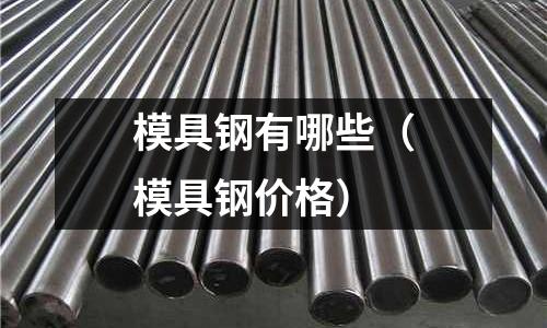 模具钢有哪些(模具钢价格)