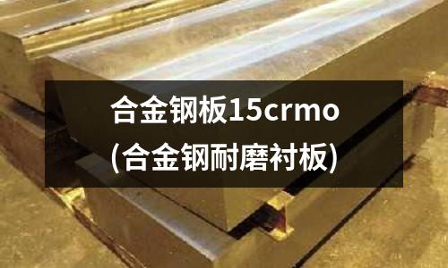 合金钢板15crmo(合金钢耐磨衬板)